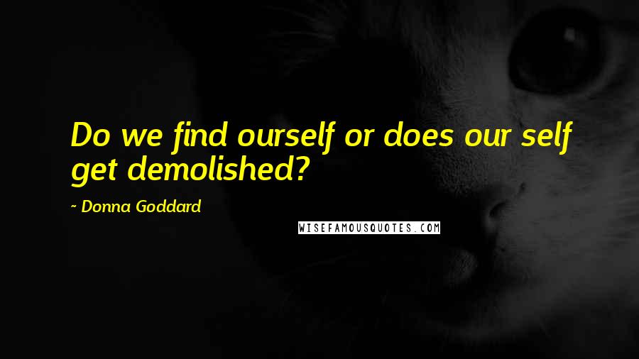 Donna Goddard Quotes: Do we find ourself or does our self get demolished?