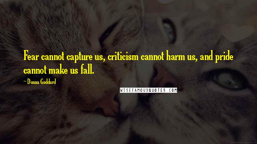 Donna Goddard Quotes: Fear cannot capture us, criticism cannot harm us, and pride cannot make us fall.