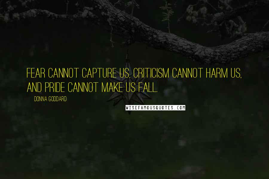 Donna Goddard Quotes: Fear cannot capture us, criticism cannot harm us, and pride cannot make us fall.