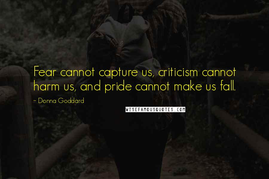 Donna Goddard Quotes: Fear cannot capture us, criticism cannot harm us, and pride cannot make us fall.