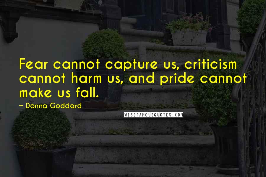 Donna Goddard Quotes: Fear cannot capture us, criticism cannot harm us, and pride cannot make us fall.