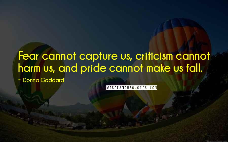 Donna Goddard Quotes: Fear cannot capture us, criticism cannot harm us, and pride cannot make us fall.