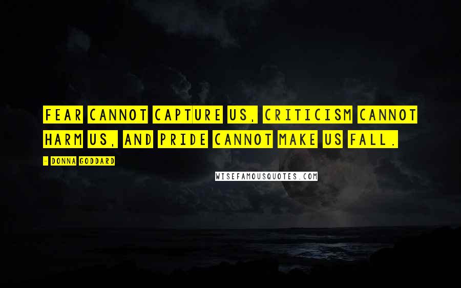 Donna Goddard Quotes: Fear cannot capture us, criticism cannot harm us, and pride cannot make us fall.