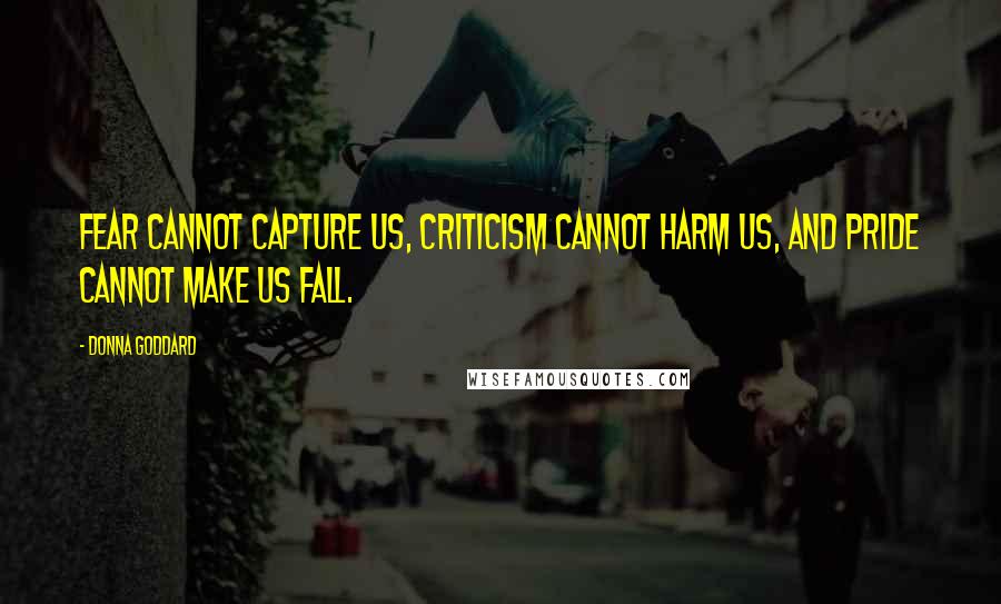Donna Goddard Quotes: Fear cannot capture us, criticism cannot harm us, and pride cannot make us fall.