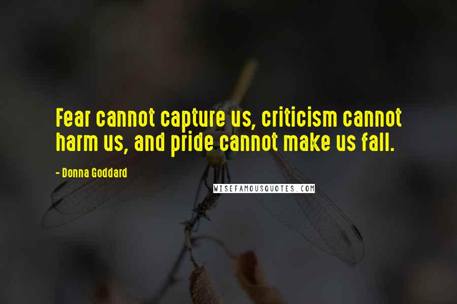 Donna Goddard Quotes: Fear cannot capture us, criticism cannot harm us, and pride cannot make us fall.