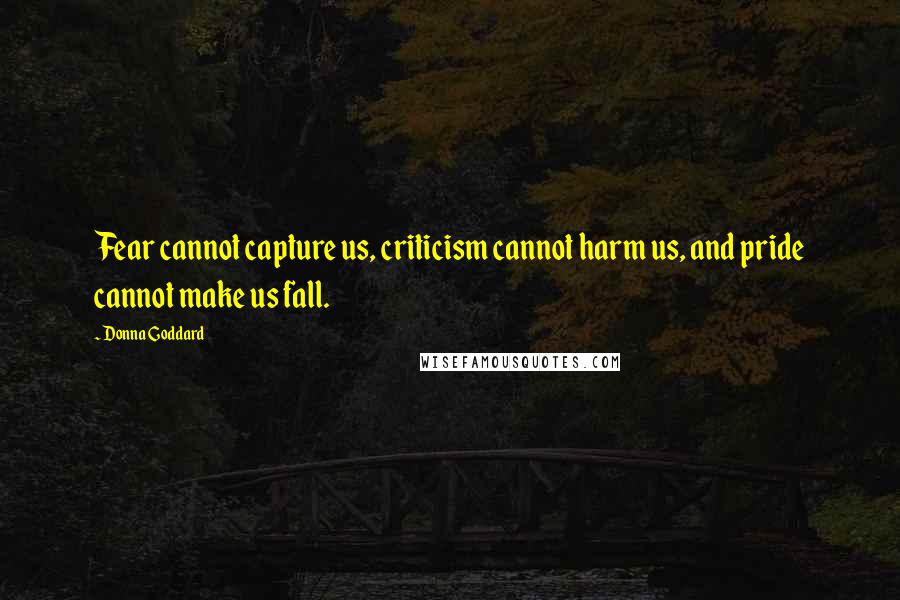 Donna Goddard Quotes: Fear cannot capture us, criticism cannot harm us, and pride cannot make us fall.