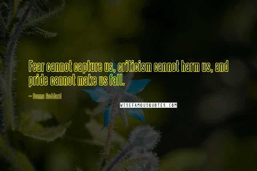 Donna Goddard Quotes: Fear cannot capture us, criticism cannot harm us, and pride cannot make us fall.
