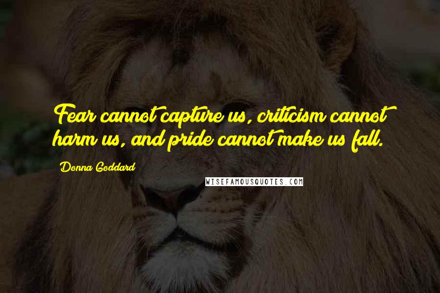 Donna Goddard Quotes: Fear cannot capture us, criticism cannot harm us, and pride cannot make us fall.