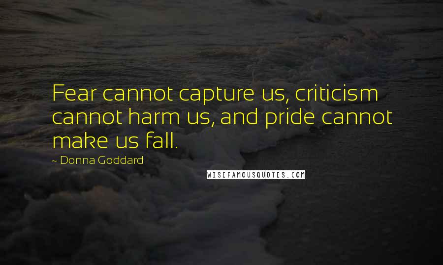 Donna Goddard Quotes: Fear cannot capture us, criticism cannot harm us, and pride cannot make us fall.