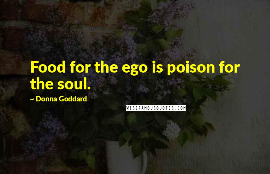 Donna Goddard Quotes: Food for the ego is poison for the soul.