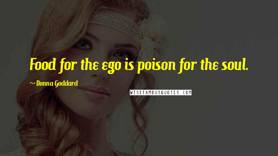 Donna Goddard Quotes: Food for the ego is poison for the soul.