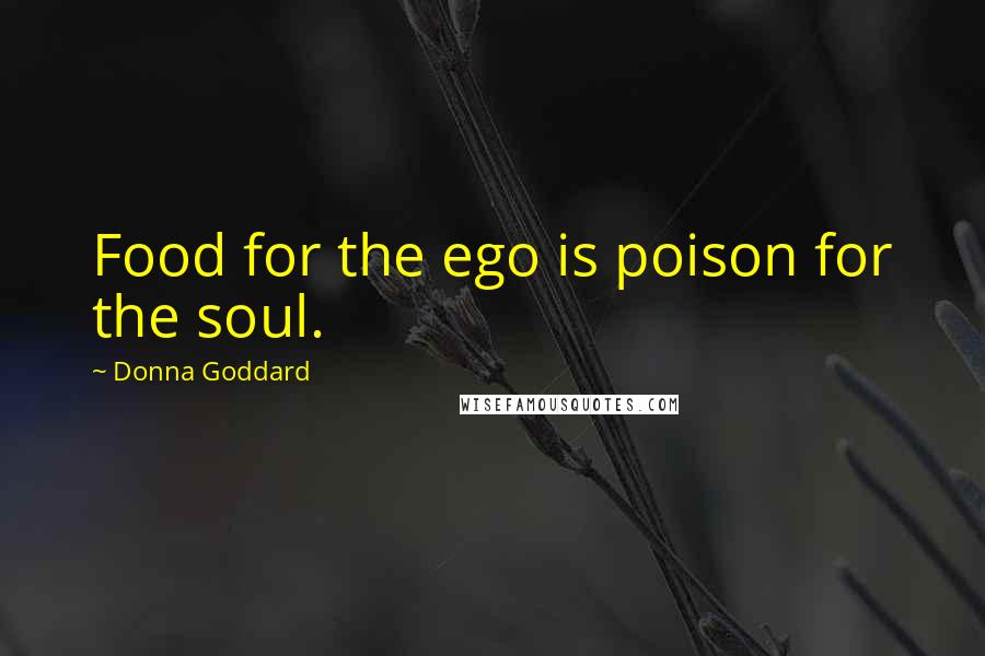 Donna Goddard Quotes: Food for the ego is poison for the soul.