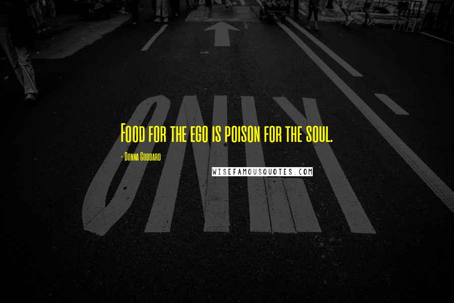 Donna Goddard Quotes: Food for the ego is poison for the soul.