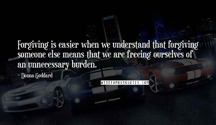 Donna Goddard Quotes: Forgiving is easier when we understand that forgiving someone else means that we are freeing ourselves of an unnecessary burden.