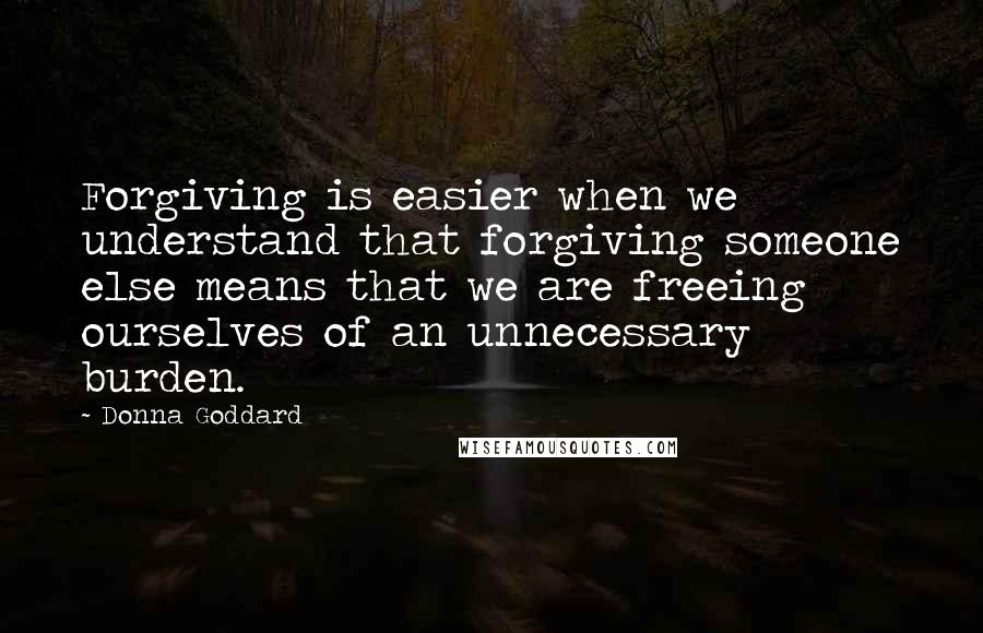 Donna Goddard Quotes: Forgiving is easier when we understand that forgiving someone else means that we are freeing ourselves of an unnecessary burden.