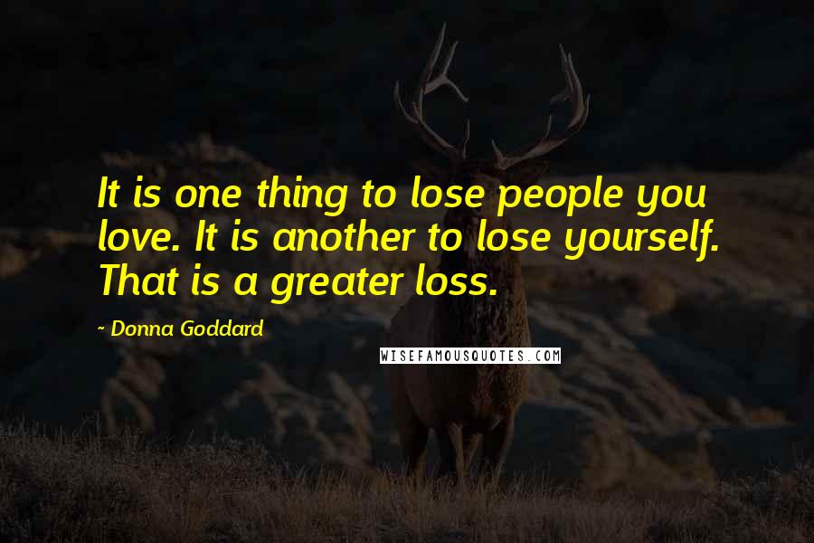 Donna Goddard Quotes: It is one thing to lose people you love. It is another to lose yourself. That is a greater loss.