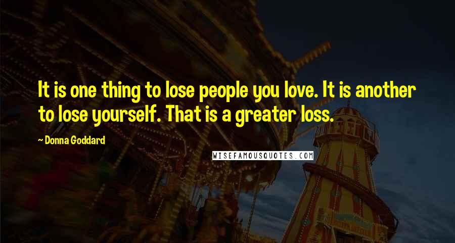 Donna Goddard Quotes: It is one thing to lose people you love. It is another to lose yourself. That is a greater loss.