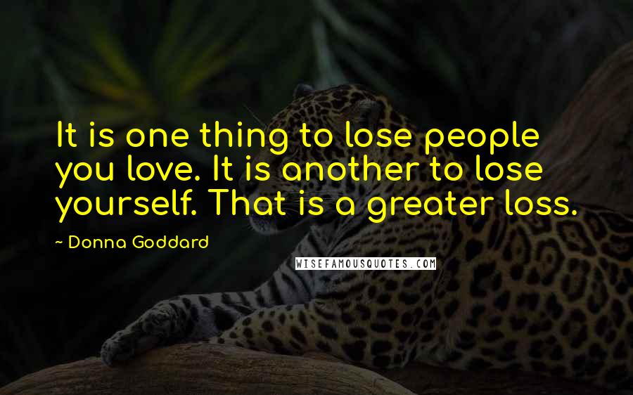 Donna Goddard Quotes: It is one thing to lose people you love. It is another to lose yourself. That is a greater loss.