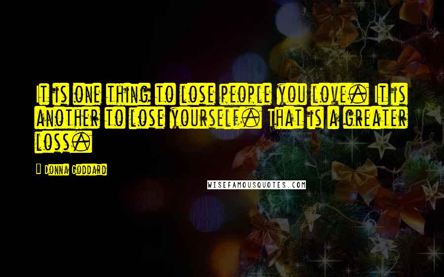 Donna Goddard Quotes: It is one thing to lose people you love. It is another to lose yourself. That is a greater loss.