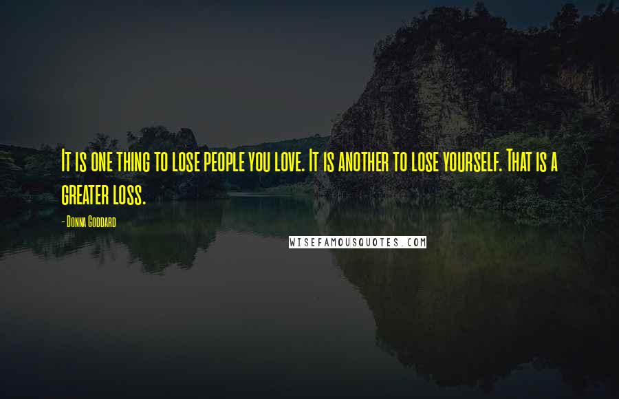 Donna Goddard Quotes: It is one thing to lose people you love. It is another to lose yourself. That is a greater loss.