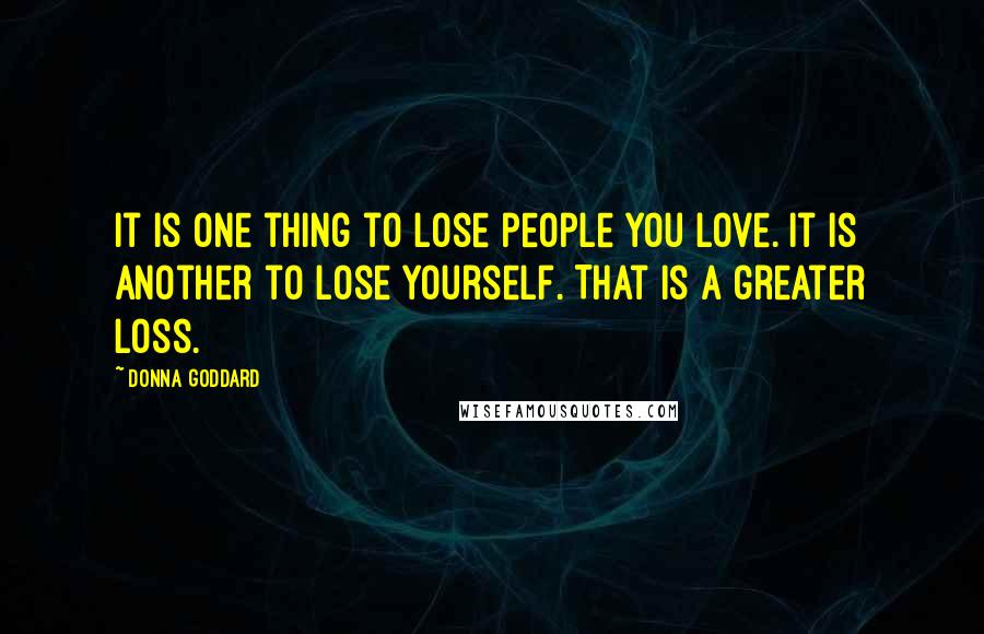 Donna Goddard Quotes: It is one thing to lose people you love. It is another to lose yourself. That is a greater loss.