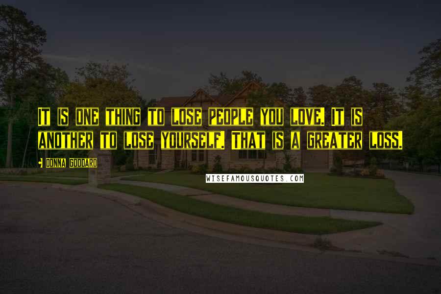 Donna Goddard Quotes: It is one thing to lose people you love. It is another to lose yourself. That is a greater loss.