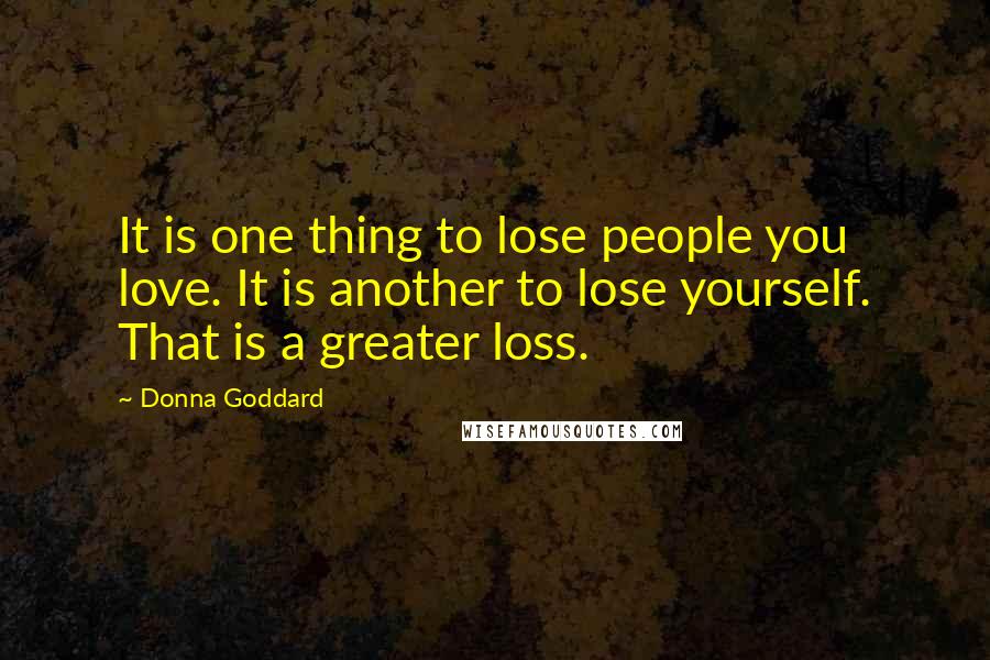 Donna Goddard Quotes: It is one thing to lose people you love. It is another to lose yourself. That is a greater loss.