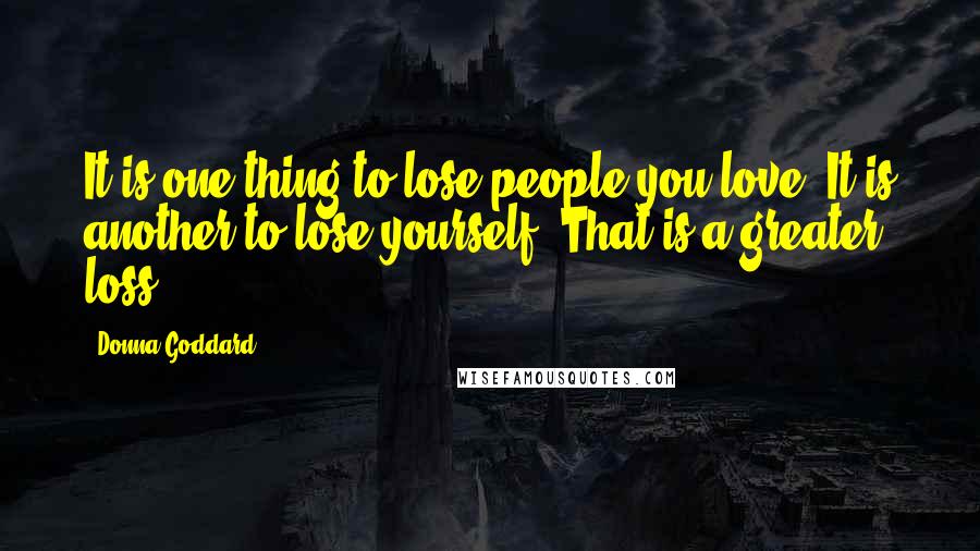 Donna Goddard Quotes: It is one thing to lose people you love. It is another to lose yourself. That is a greater loss.