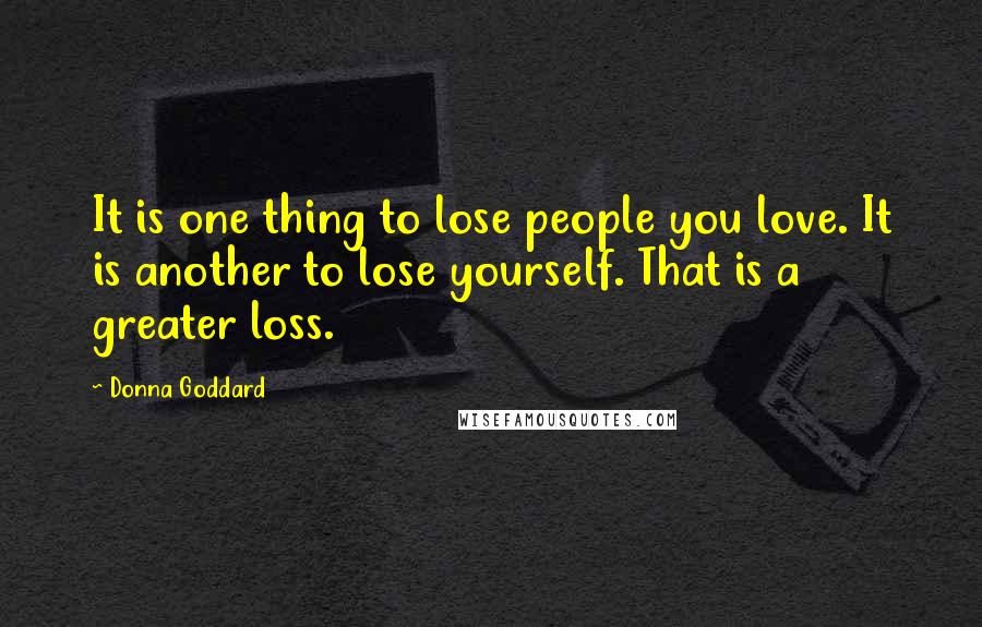 Donna Goddard Quotes: It is one thing to lose people you love. It is another to lose yourself. That is a greater loss.