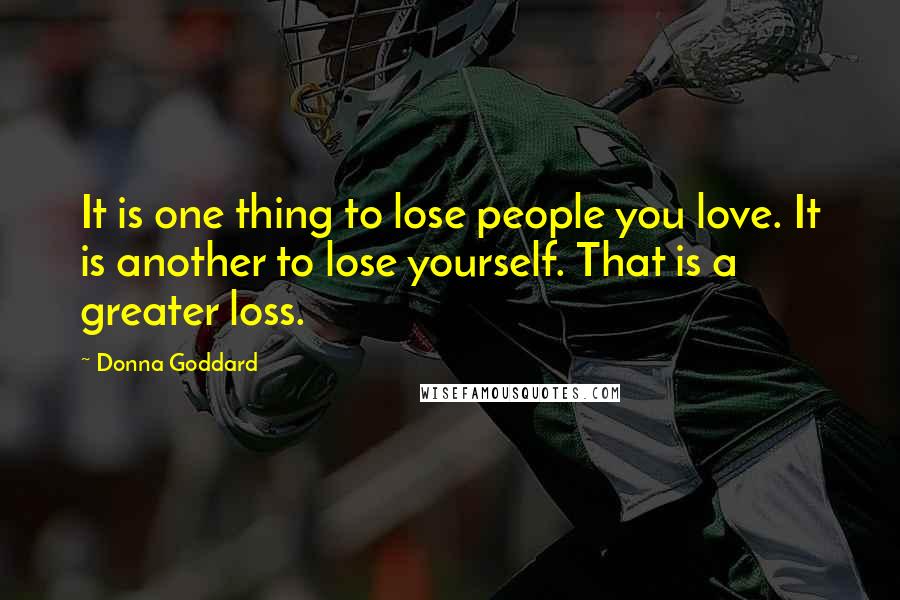 Donna Goddard Quotes: It is one thing to lose people you love. It is another to lose yourself. That is a greater loss.