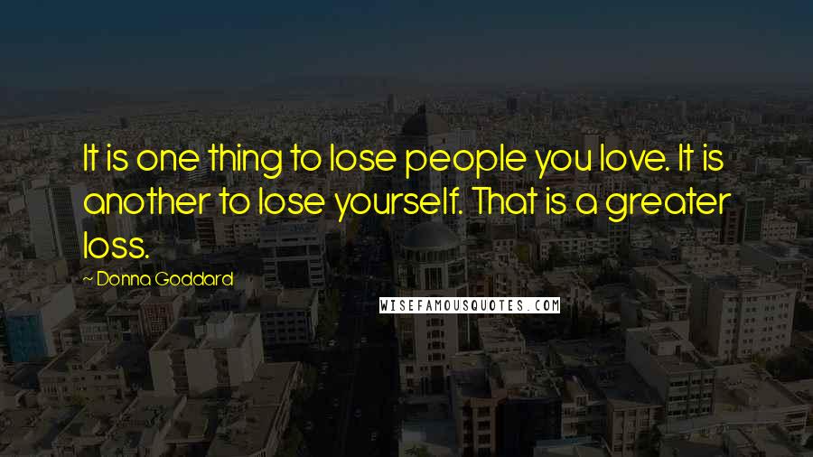 Donna Goddard Quotes: It is one thing to lose people you love. It is another to lose yourself. That is a greater loss.