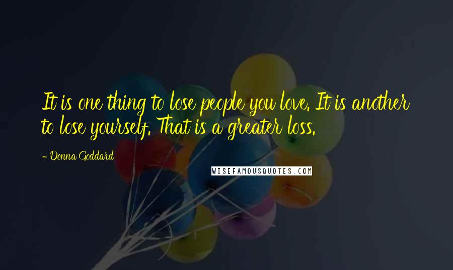 Donna Goddard Quotes: It is one thing to lose people you love. It is another to lose yourself. That is a greater loss.