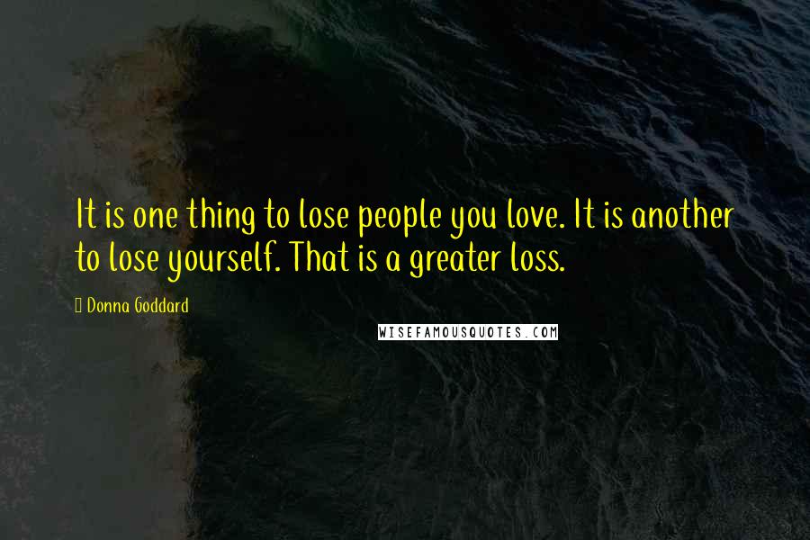 Donna Goddard Quotes: It is one thing to lose people you love. It is another to lose yourself. That is a greater loss.