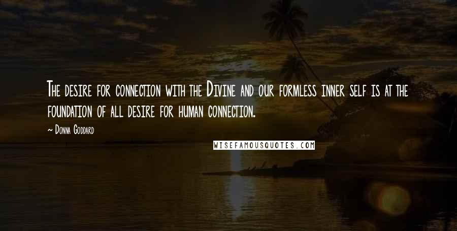 Donna Goddard Quotes: The desire for connection with the Divine and our formless inner self is at the foundation of all desire for human connection.