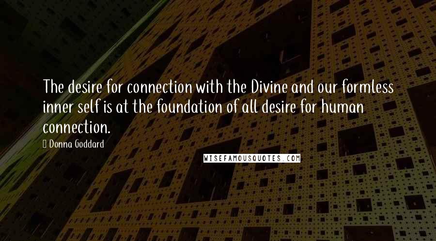 Donna Goddard Quotes: The desire for connection with the Divine and our formless inner self is at the foundation of all desire for human connection.