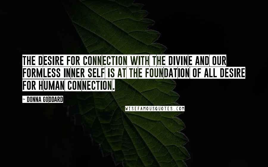 Donna Goddard Quotes: The desire for connection with the Divine and our formless inner self is at the foundation of all desire for human connection.