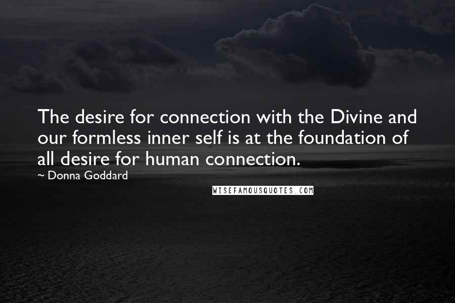 Donna Goddard Quotes: The desire for connection with the Divine and our formless inner self is at the foundation of all desire for human connection.