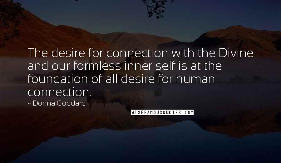 Donna Goddard Quotes: The desire for connection with the Divine and our formless inner self is at the foundation of all desire for human connection.
