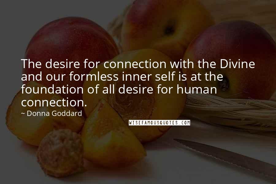 Donna Goddard Quotes: The desire for connection with the Divine and our formless inner self is at the foundation of all desire for human connection.