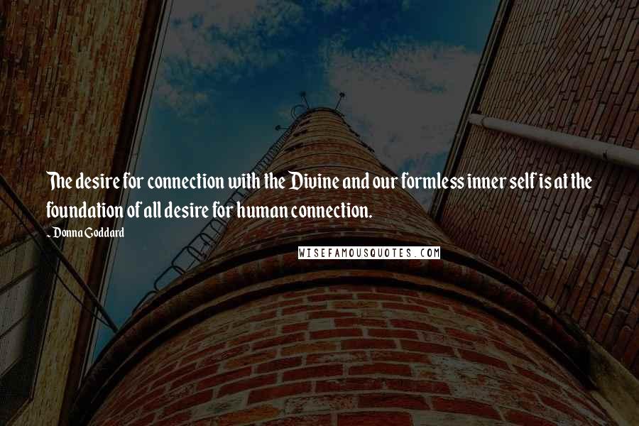 Donna Goddard Quotes: The desire for connection with the Divine and our formless inner self is at the foundation of all desire for human connection.