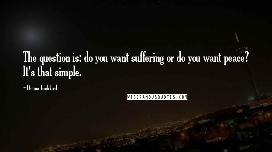 Donna Goddard Quotes: The question is: do you want suffering or do you want peace? It's that simple.