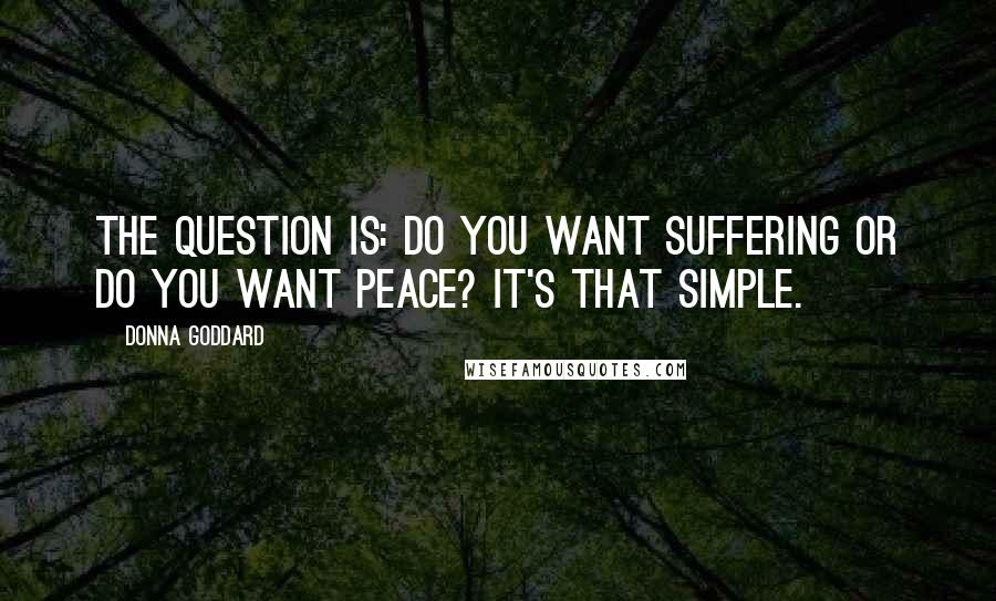 Donna Goddard Quotes: The question is: do you want suffering or do you want peace? It's that simple.