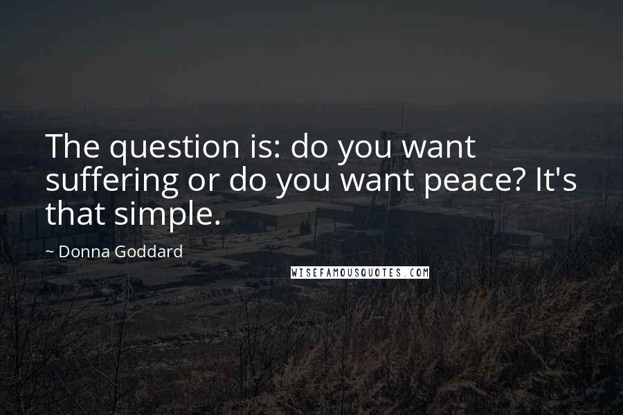 Donna Goddard Quotes: The question is: do you want suffering or do you want peace? It's that simple.