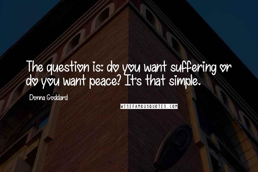 Donna Goddard Quotes: The question is: do you want suffering or do you want peace? It's that simple.