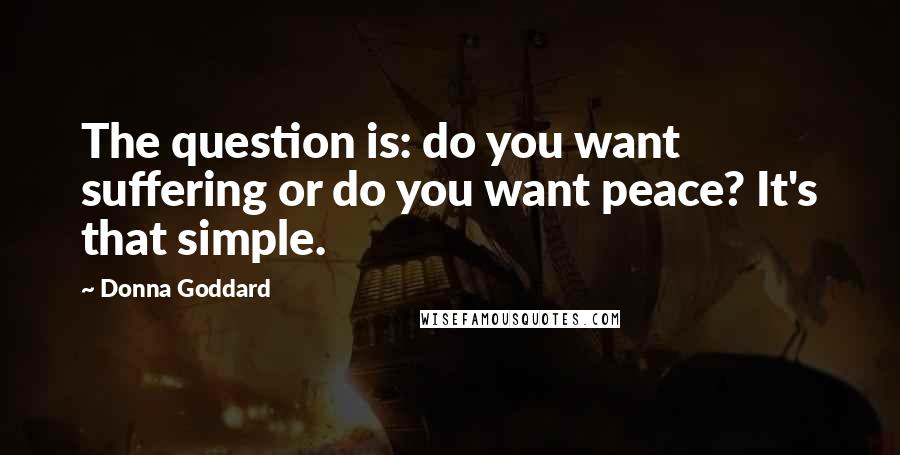 Donna Goddard Quotes: The question is: do you want suffering or do you want peace? It's that simple.