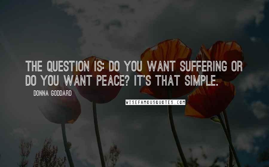 Donna Goddard Quotes: The question is: do you want suffering or do you want peace? It's that simple.