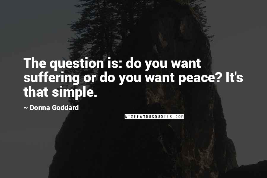 Donna Goddard Quotes: The question is: do you want suffering or do you want peace? It's that simple.