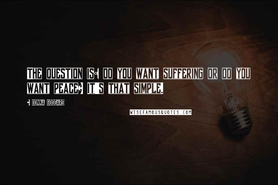 Donna Goddard Quotes: The question is: do you want suffering or do you want peace? It's that simple.