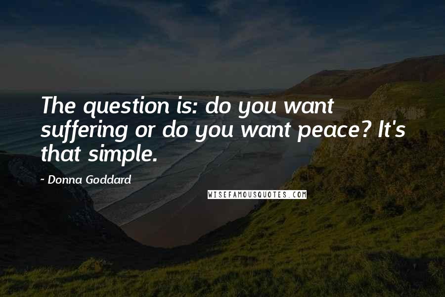 Donna Goddard Quotes: The question is: do you want suffering or do you want peace? It's that simple.