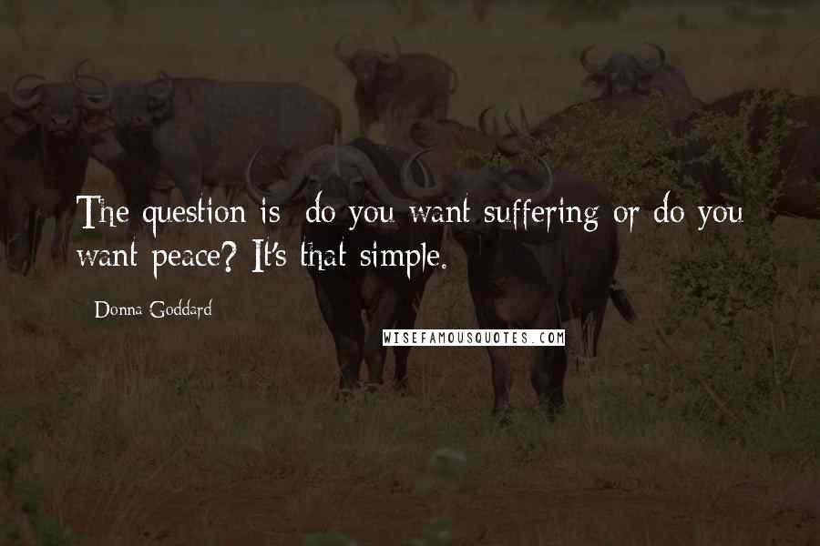 Donna Goddard Quotes: The question is: do you want suffering or do you want peace? It's that simple.